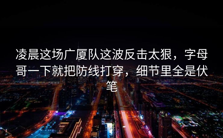 凌晨这场广厦队这波反击太狠，字母哥一下就把防线打穿，细节里全是伏笔