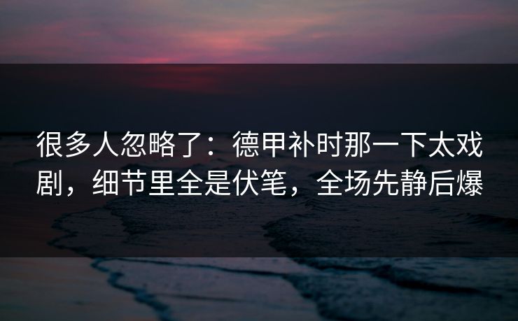 很多人忽略了:德甲补时那一下太戏剧,细节里全是伏笔,全场先静后爆