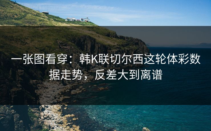 一张图看穿：韩K联切尔西这轮体彩数据走势，反差大到离谱