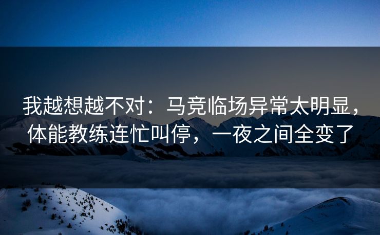 我越想越不对：马竞临场异常太明显，体能教练连忙叫停，一夜之间全变了