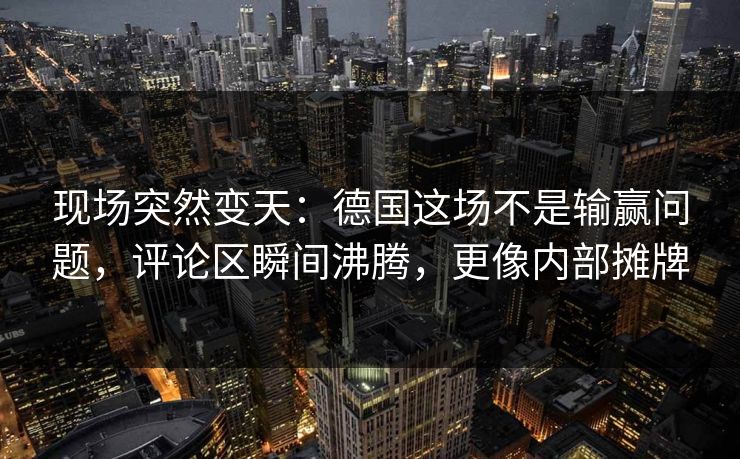 现场突然变天：德国这场不是输赢问题，评论区瞬间沸腾，更像内部摊牌