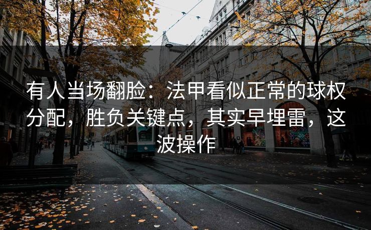 有人当场翻脸：法甲看似正常的球权分配，胜负关键点，其实早埋雷，这波操作