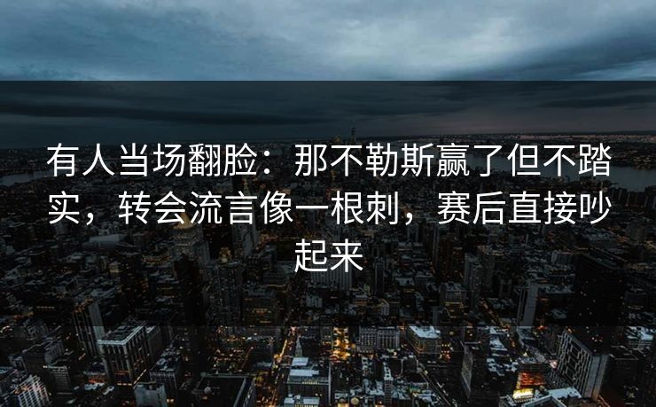 有人当场翻脸：那不勒斯赢了但不踏实，转会流言像一根刺，赛后直接吵起来
