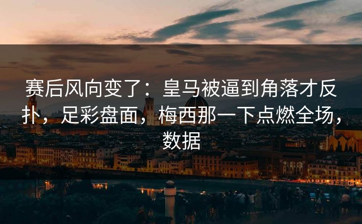 赛后风向变了：皇马被逼到角落才反扑，足彩盘面，梅西那一下点燃全场，数据