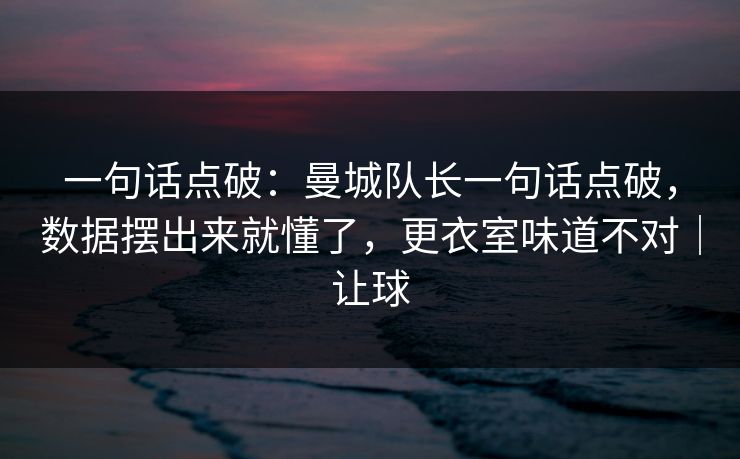 一句话点破：曼城队长一句话点破，数据摆出来就懂了，更衣室味道不对｜让球