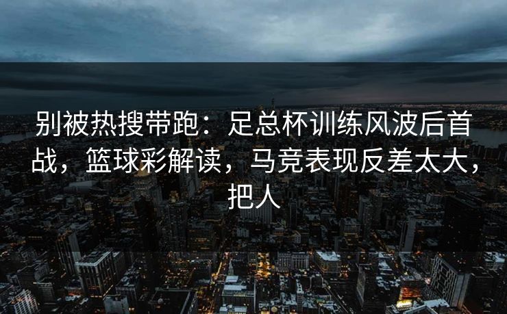 别被热搜带跑：足总杯训练风波后首战，篮球彩解读，马竞表现反差太大，把人