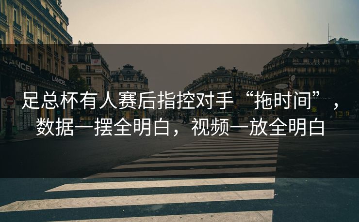足总杯有人赛后指控对手“拖时间”，数据一摆全明白，视频一放全明白