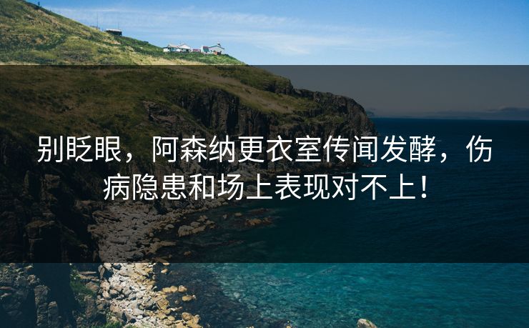 别眨眼，阿森纳更衣室传闻发酵，伤病隐患和场上表现对不上！