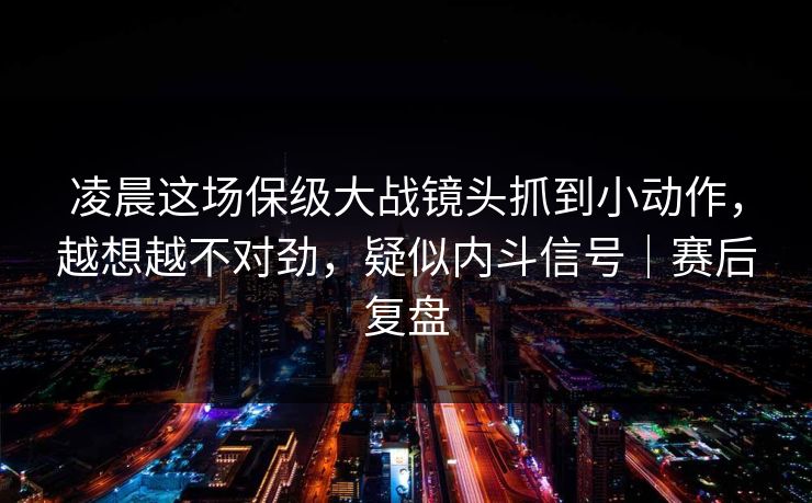 凌晨这场保级大战镜头抓到小动作，越想越不对劲，疑似内斗信号｜赛后复盘
