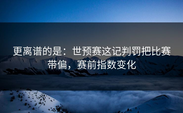 更离谱的是：世预赛这记判罚把比赛带偏，赛前指数变化