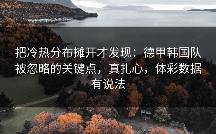 把冷热分布摊开才发现：德甲韩国队被忽略的关键点，真扎心，体彩数据有说法