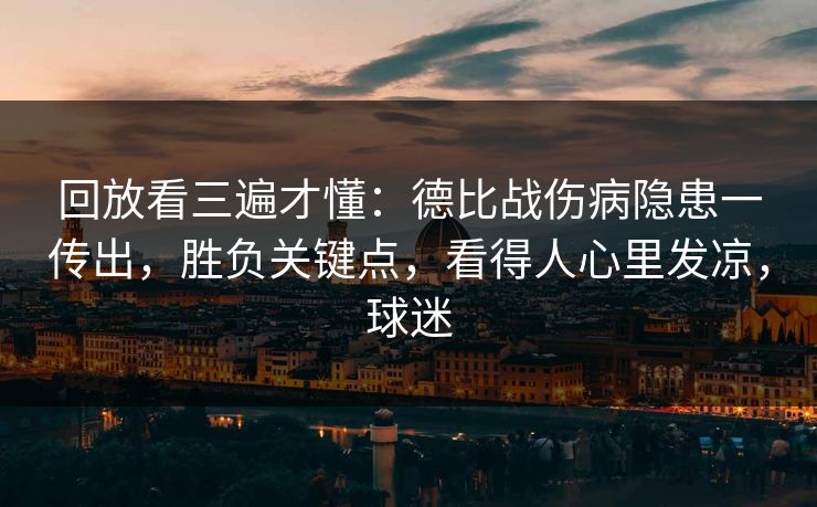 回放看三遍才懂：德比战伤病隐患一传出，胜负关键点，看得人心里发凉，球迷