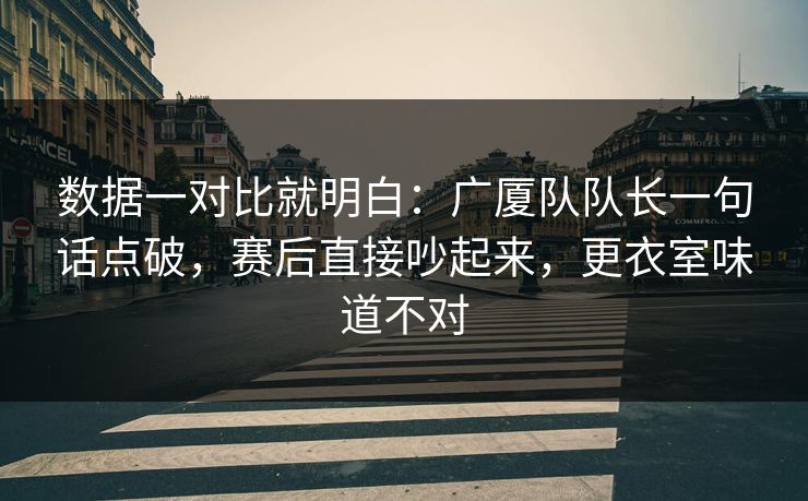 数据一对比就明白：广厦队队长一句话点破，赛后直接吵起来，更衣室味道不对