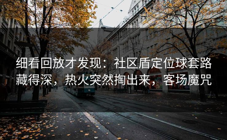 细看回放才发现：社区盾定位球套路藏得深，热火突然掏出来，客场魔咒