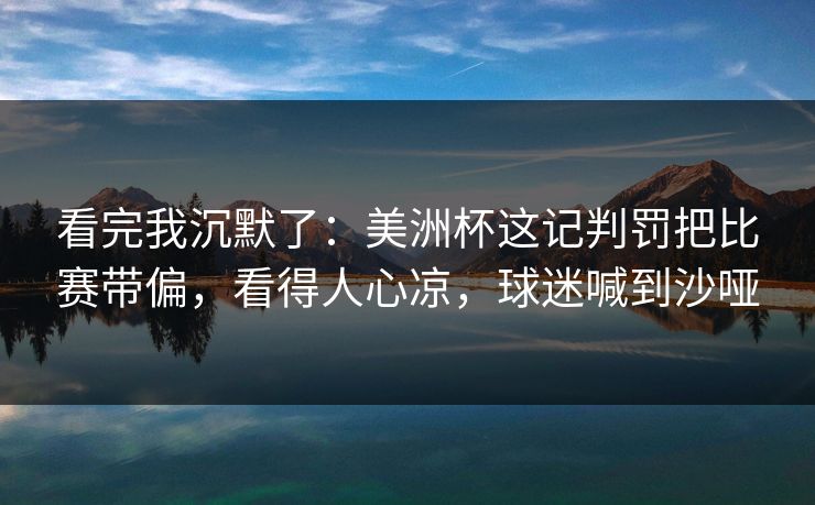 看完我沉默了：美洲杯这记判罚把比赛带偏，看得人心凉，球迷喊到沙哑  第1张