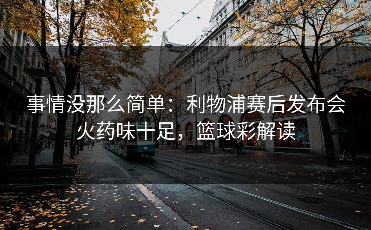 事情没那么简单：利物浦赛后发布会火药味十足，篮球彩解读  第1张
