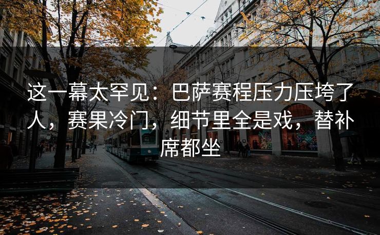 这一幕太罕见：巴萨赛程压力压垮了人，赛果冷门，细节里全是戏，替补席都坐