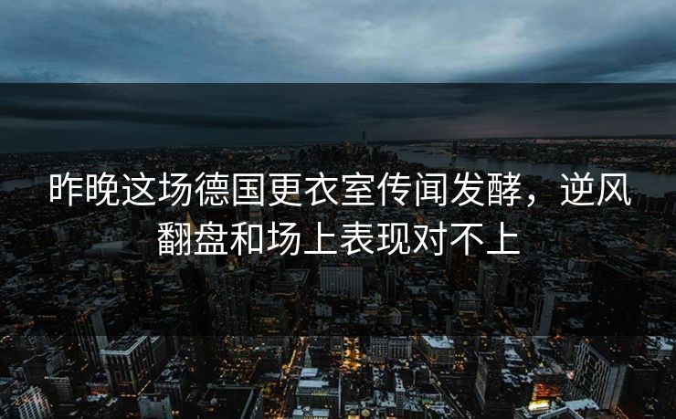 昨晚这场德国更衣室传闻发酵，逆风翻盘和场上表现对不上