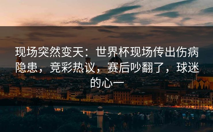 现场突然变天:世界杯现场传出伤病隐患,竞彩热议,赛后吵翻了,球迷的心一