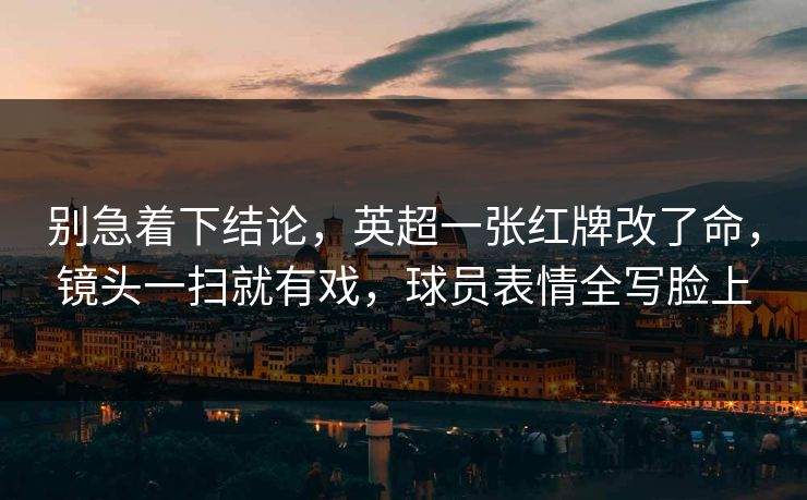 别急着下结论,英超一张红牌改了命,镜头一扫就有戏,球员表情全写脸上