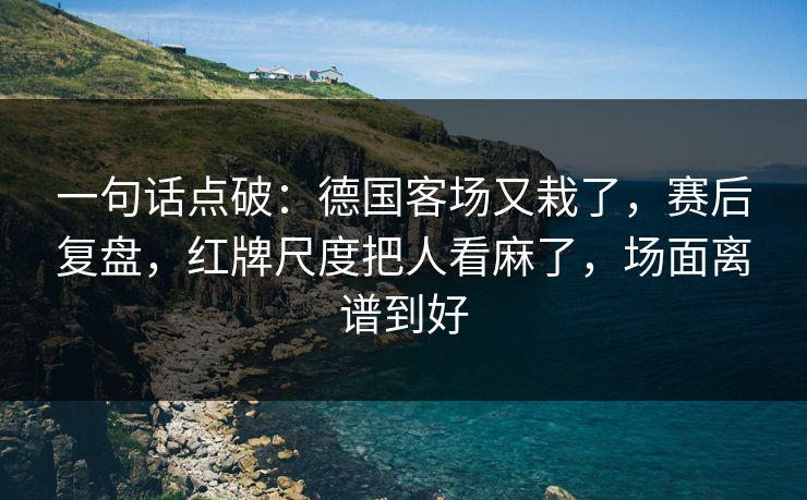 一句话点破:德国客场又栽了,赛后复盘,红牌尺度把人看麻了,场面离谱到好