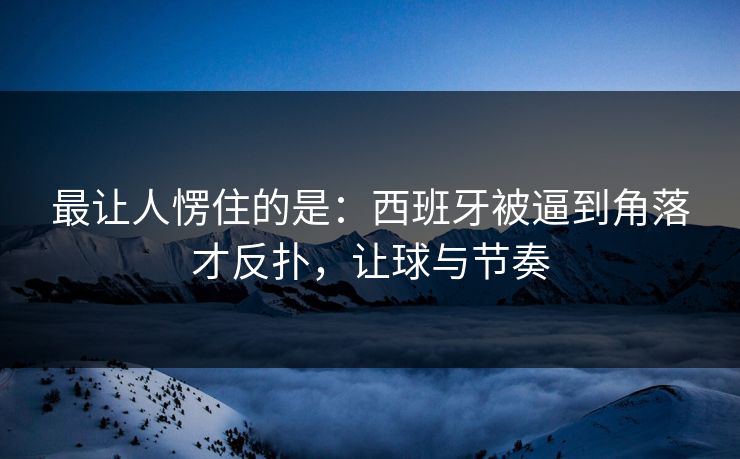 最让人愣住的是:西班牙被逼到角落才反扑,让球与节奏