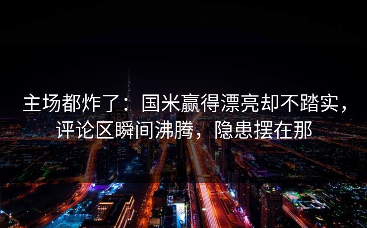 主场都炸了:国米赢得漂亮却不踏实,评论区瞬间沸腾,隐患摆在那